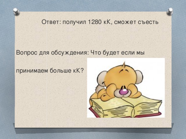 Ответ: получил 1280 кК, сможет съесть Вопрос для обсуждения: Что будет если мы принимаем больше кК?