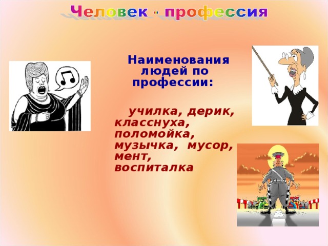 Наименования людей по профессии:   училка, дерик, класснуха, поломойка, музычка, мусор, мент, воспиталка