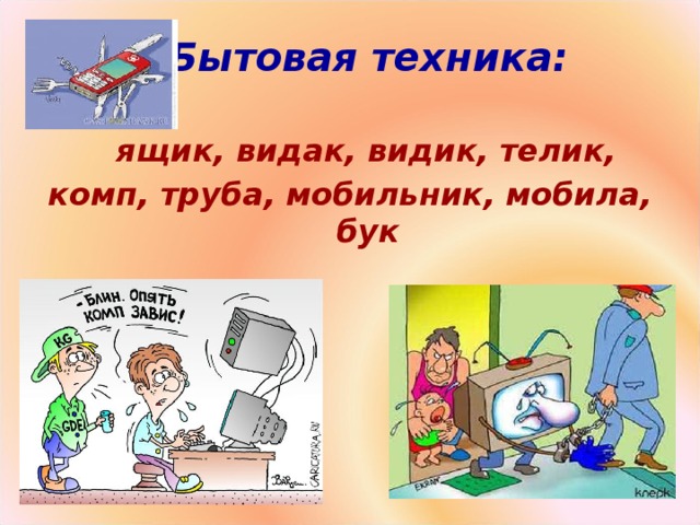 Бытовая техника:   ящик, видак, видик, телик, комп, труба, мобильник, мобила, бук