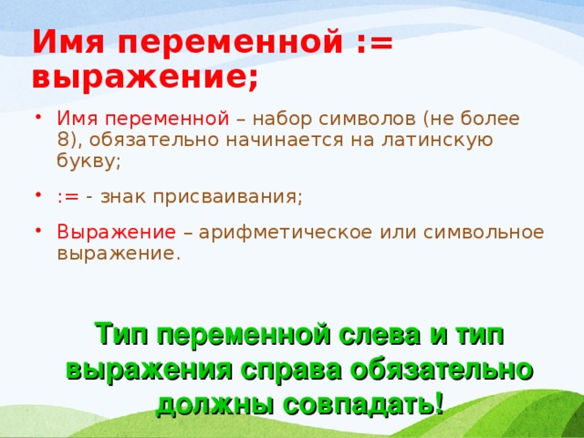 Имя переменной := выражение; Имя переменной – набор символов (не более 8), обязательно начинается на латинскую букву; := - знак присваивания; Выражение – арифметическое или символьное выражение. Тип переменной слева и тип выражения справа обязательно должны совпадать!