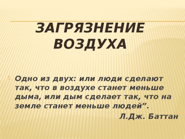 загрязнение воздуха  Одно из двух: или люди сделают так, что в воздухе станет меньше дыма, или дым сделает так, что на земле станет меньше людей”.  Л.Дж. Баттан