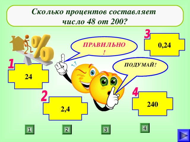 Сколько процентов составляет число 48 от 200? 0,24 ПРАВИЛЬНО! ПОДУМАЙ! ПОДУМАЙ! ПОДУМАЙ! 24 240 2,4 4 1 2 3