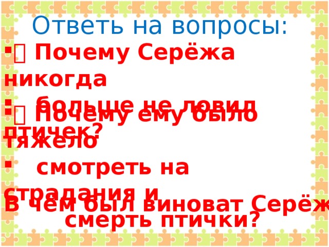 Ответь на вопросы:   Почему Серёжа никогда  больше не ловил птичек?   Почему ему было тяжело  смотреть на страдания и  смерть птички?    В чём был виноват Серёжа?