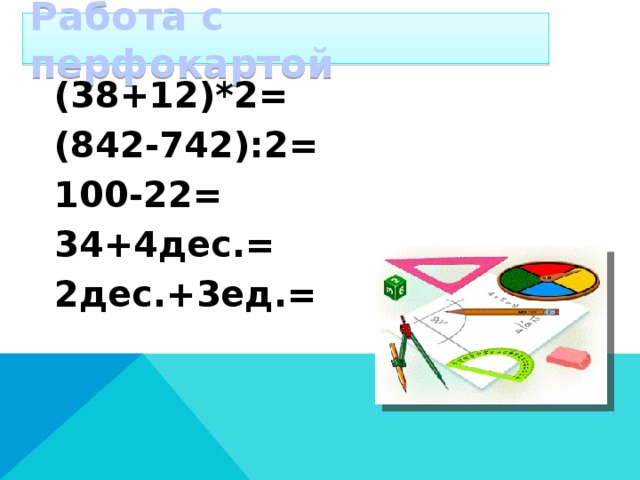 Работа с перфокартой (38+12)*2= (842-742):2= 100-22= 34+4дес.= 2дес.+3ед.=