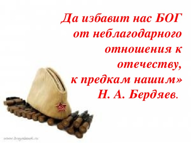 Да избавит нас БОГ от неблагодарного  отношения к отечеству, к предкам нашим» Н. А. Бердяев .
