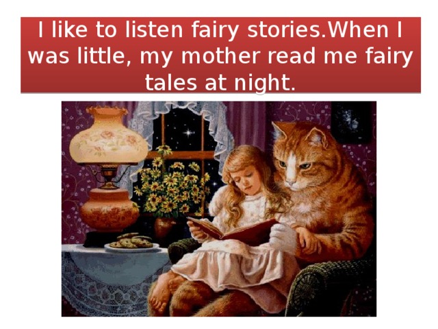 I like to listen fairy stories.When I was little, my mother read me fairy tales at night.