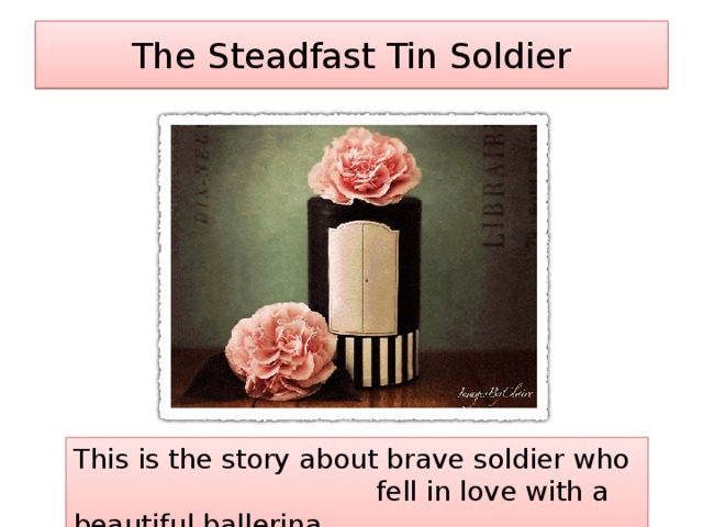 The Steadfast Tin Soldier This is the story about brave soldier who fell in love with a beautiful ballerina.