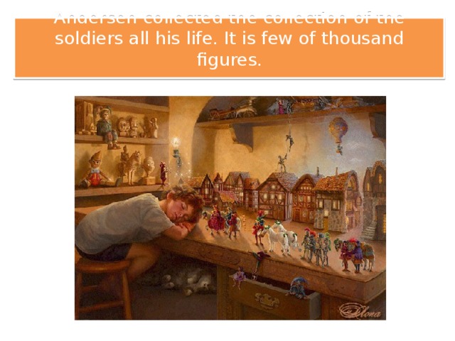 Andersen collected the collection of the soldiers all his life. It is few of thousand figures.