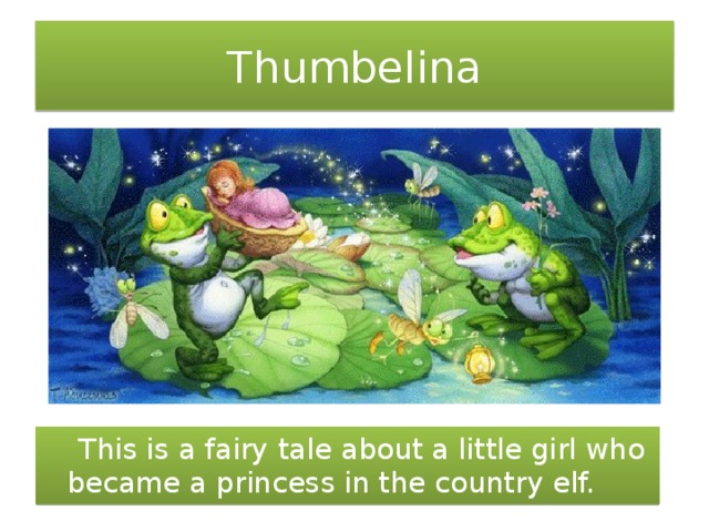 Thumbelina  This is a fairy tale about a little girl who became a princess in the country elf.