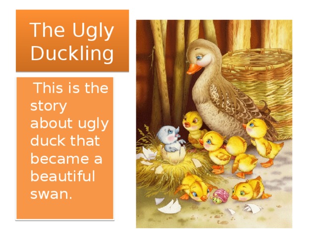 The Ugly Duckling  This is the story about ugly duck that became a beautiful swan.