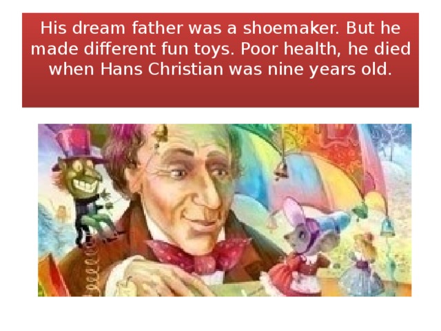 His dream father was a shoemaker. But he made different fun toys. Poor health, he died when Hans Christian was nine years old.