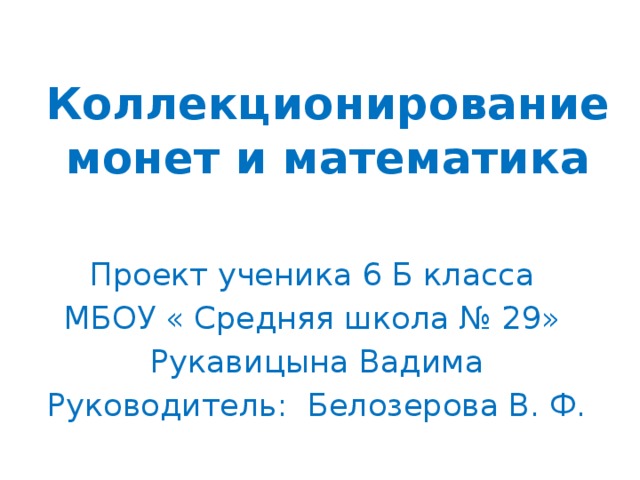 Коллекционирование монет и математика Проект ученика 6 Б класса МБОУ « Средняя школа № 29» Рукавицына Вадима Руководитель: Белозерова В. Ф.