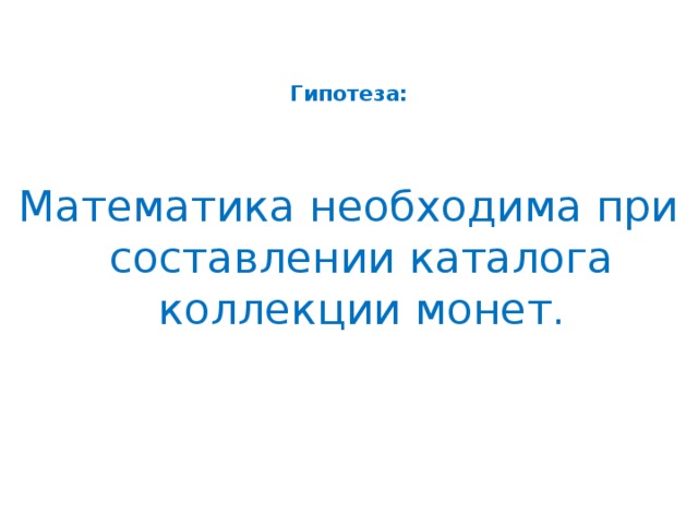 Гипотеза:    Математика необходима при составлении каталога коллекции монет.