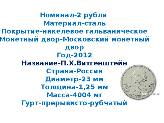 Номинал-2 рубля  Материал-сталь  Покрытие-никелевое гальваническое  Монетный двор-Московский монетный двор  Год-2012  Название-П.Х.Витгенштейн  Страна-Россия  Диаметр-23 мм  Толщина-1,25 мм  Масса-4004 мг  Гурт-прерывисто-рубчатый