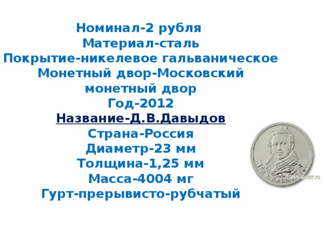 Номинал-2 рубля  Материал-сталь  Покрытие-никелевое гальваническое  Монетный двор-Московский монетный двор  Год-2012  Название-Д.В.Давыдов  Страна-Россия  Диаметр-23 мм  Толщина-1,25 мм  Масса-4004 мг  Гурт-прерывисто-рубчатый