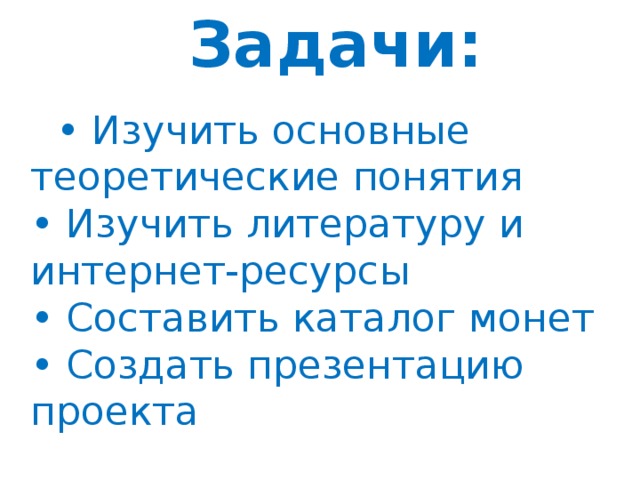 Задачи:    • Изучить основные теоретические понятия  • Изучить литературу и интернет-ресурсы  • Составить каталог монет  • Создать презентацию проекта