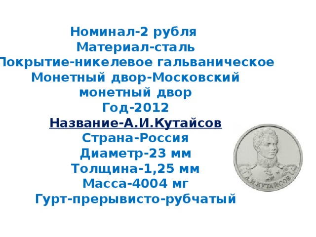 Номинал-2 рубля  Материал-сталь  Покрытие-никелевое гальваническое  Монетный двор-Московский монетный двор  Год-2012  Название-А.И.Кутайсов  Страна-Россия  Диаметр-23 мм  Толщина-1,25 мм  Масса-4004 мг  Гурт-прерывисто-рубчатый