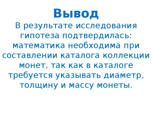 Вывод  В результате исследования гипотеза подтвердилась: математика необходима при составлении каталога коллекции монет, так как в каталоге требуется указывать диаметр, толщину и массу монеты.