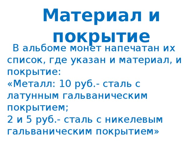 Материал и покрытие  В альбоме монет напечатан их список, где указан и материал, и покрытие:  «Металл: 10 руб.- сталь с латунным гальваническим покрытием;  2 и 5 руб.- сталь с никелевым гальваническим покрытием»