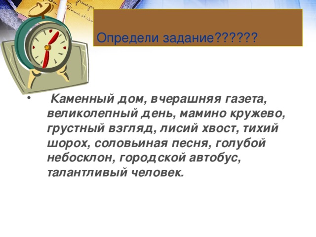 Определи задание??????  Каменный дом, вчерашняя газета, великолепный день, мамино кружево, грустный взгляд, лисий хвост, тихий шорох, соловьиная песня, голубой небосклон, городской автобус, талантливый человек.