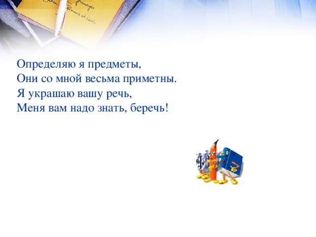 Определяю я предметы, Они со мной весьма приметны. Я украшаю вашу речь, Меня вам надо знать, беречь!