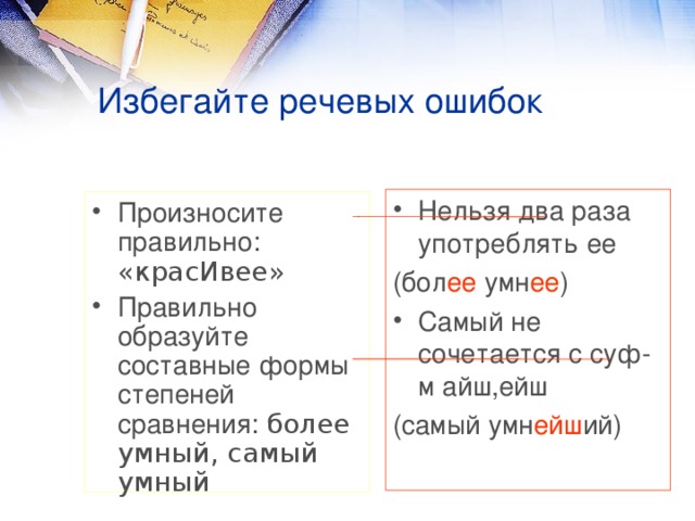 Избегайте речевых ошибок Нельзя два раза употреблять ее (бол ее умн ее ) Самый не сочетается с суф-м айш,ейш (самый умн ейш ий) Произносите правильно: «красИвее» Правильно образуйте составные формы степеней сравнения: более умный, самый умный