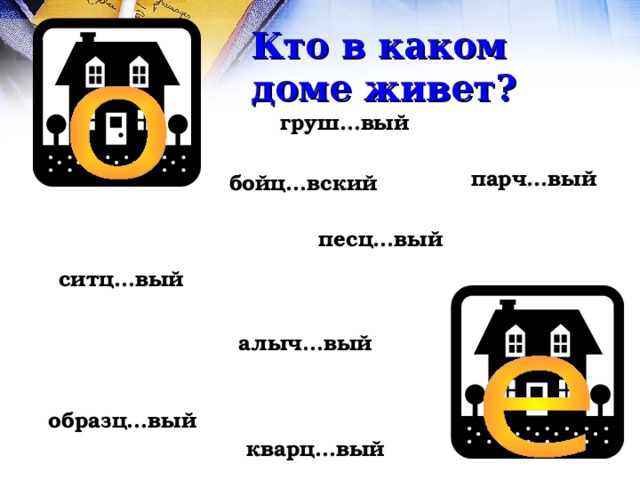 Кто в каком доме живет? груш…вый парч…вый бойц…вский песц…вый ситц…вый алыч…вый образц…вый кварц…вый