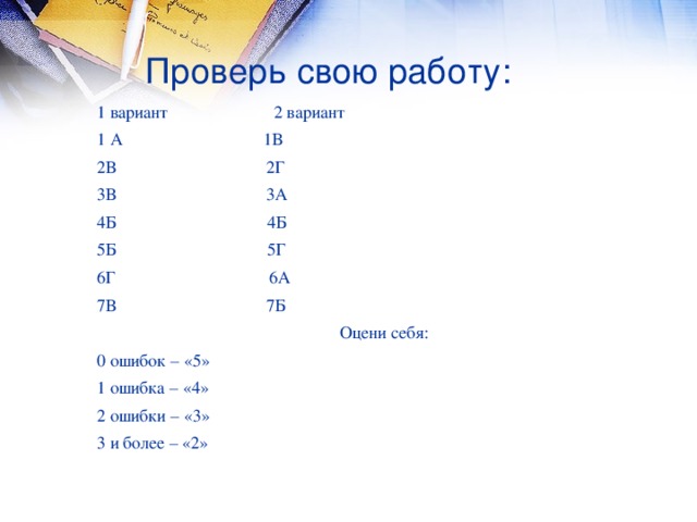 Проверь свою работу: 1 вариант 2 вариант 1 А 1В 2В 2Г 3В 3А 4Б 4Б 5Б 5Г 6Г 6А 7В 7Б  Оцени себя: 0 ошибок – «5» 1 ошибка – «4» 2 ошибки – «3» 3 и более – «2»