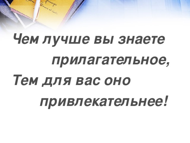 Чем лучше вы знаете  прилагательное, Тем для вас оно  привлекательнее!