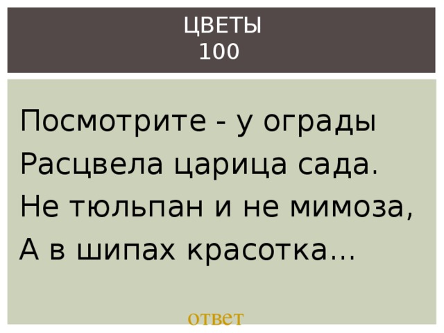 ЦВЕТЫ  100 Посмотрите - у ограды Расцвела царица сада. Не тюльпан и не мимоза, А в шипах красотка... ответ