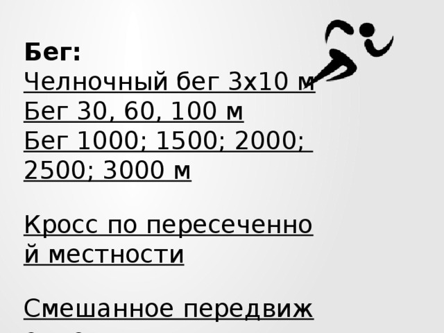 Бег: Челночный бег 3х10 м  Бег 30, 60, 100 м  Бег 1000; 1500; 2000; 2500; 3000 м  Кросс по пересеченной местности  Смешанное передвижение  Скандинавская ходьба