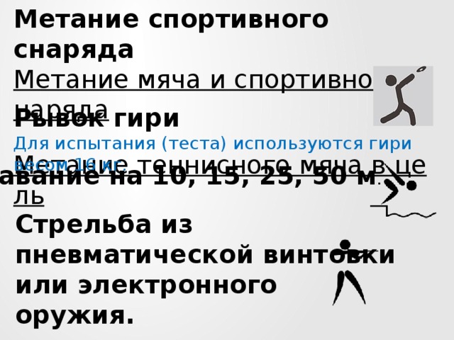 Метание спортивного снаряда Метание мяча и спортивного снаряда  Метание теннисного мяча в цель  Рывок гири Для испытания (теста) используются гири весом 16 кг. Плавание на 10, 15, 25, 50 м . Стрельба из пневматической винтовки  или электронного оружия.