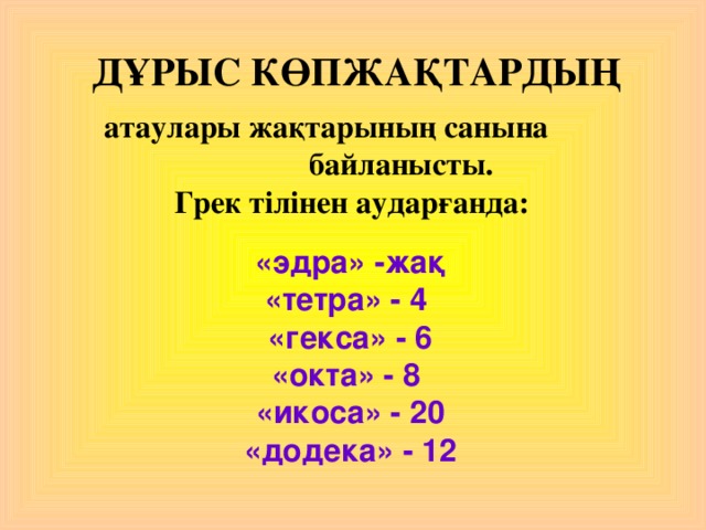 ДҰРЫС КӨПЖАҚТАРДЫҢ  атаулары жақтарының санына байланысты.  Грек тілінен аударғанда:  «эдра» -жақ «тетра» - 4 «гекса» - 6 «окта» - 8 «икоса» - 20 «додека» - 12