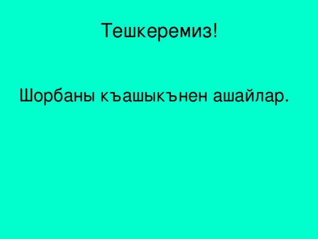 Тешкеремиз! Шорбаны къашыкънен ашайлар.