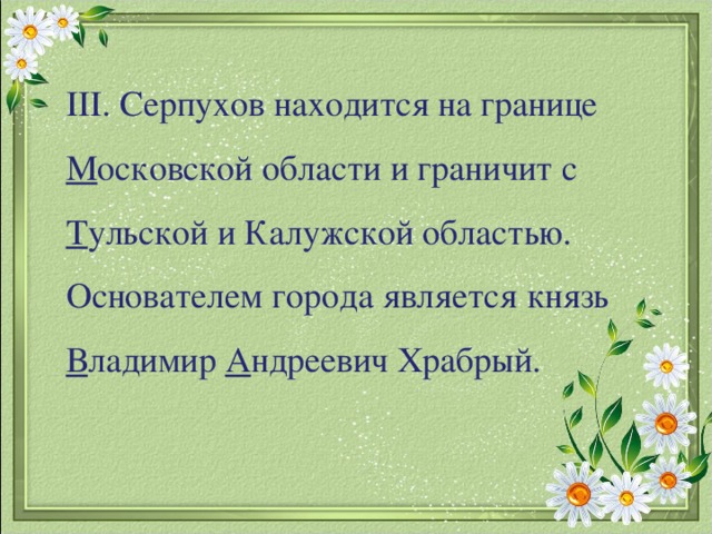 III . Серпухов находится на границе М осковской области и граничит с Т ульской и Калужской областью. Основателем города является князь В ладимир А ндреевич Храбрый.