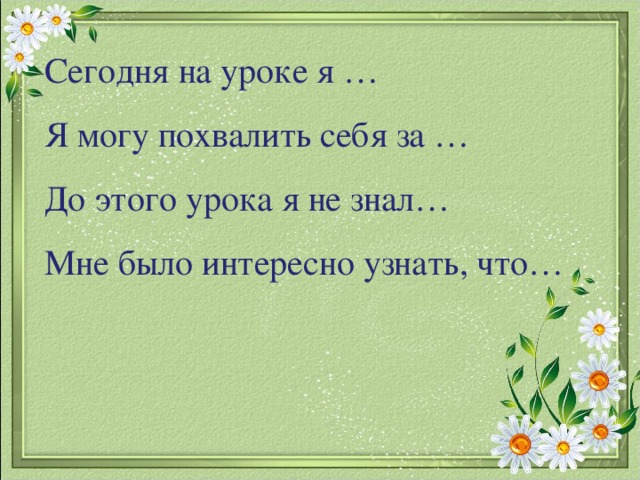 Сегодня на уроке я …  Я могу похвалить себя за …  До этого урока я не знал… Мне было интересно узнать, что…