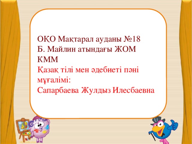 ОҚО Мақтарал ауданы №18 Б. Майлин атындағы ЖОМ КММ Қазақ тілі мен әдебиеті пәні мұғалімі: Сапарбаева Жулдыз Илесбаевна