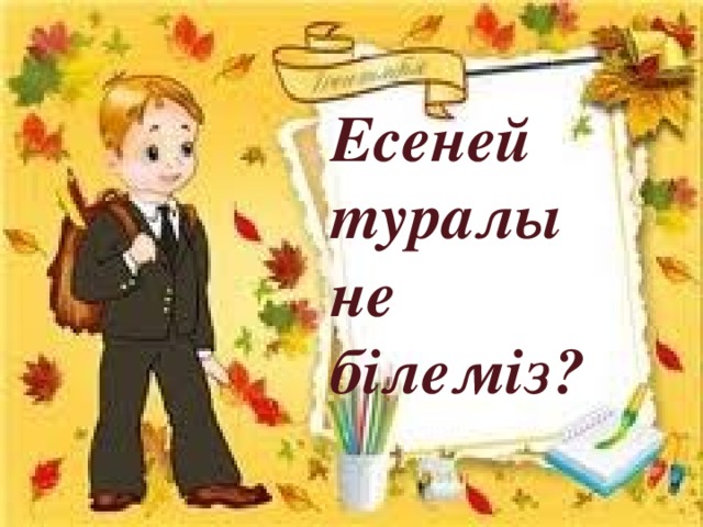 Есеней туралы не білеміз? .