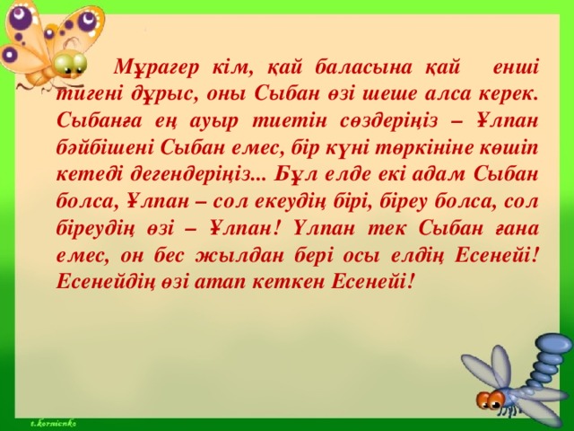 Мұрагер кім, қай баласына қай  енші тигені дұрыс, оны Сыбан өзі шеше алса керек. Сыбанға ең ауыр тиетін сөздеріңіз – Ұлпан бәйбішені Сыбан емес, бір күні төркініне көшіп кетеді дегендеріңіз... Бұл елде екі адам Сыбан болса, Ұлпан – сол екеудің бірі, біреу болса, сол біреудің өзі – Ұлпан! Үлпан тек Сыбан ғана емес, он бес жылдан бері осы елдің Есенейі! Есенейдің өзі атап кеткен Есенейі!