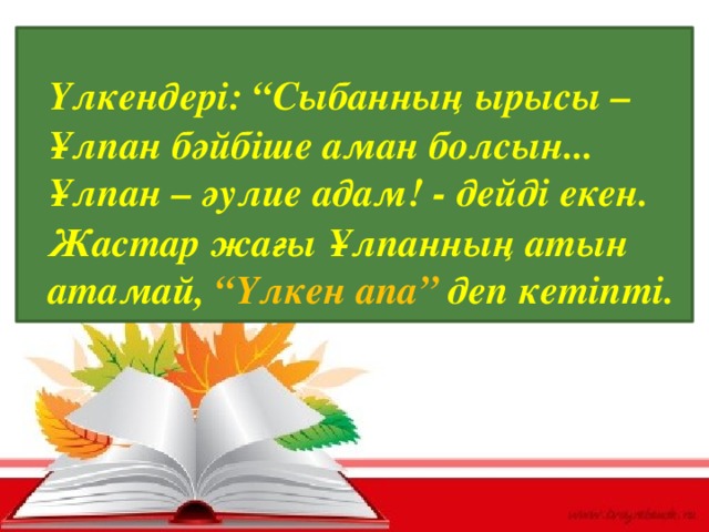 Үлкендері: “Сыбанның ырысы – Ұлпан бәйбіше аман болсын... Ұлпан – әулие адам! - дейді екен.  Жастар жағы Ұлпанның атын атамай, “Үлкен апа” деп кетіпті.