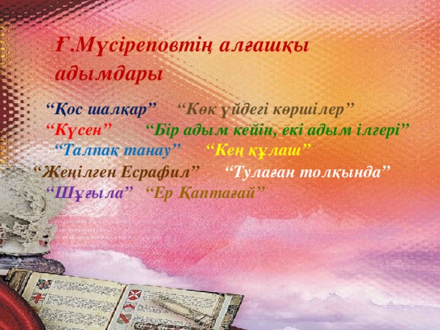 Ғ.Мүсіреповтің алғашқы адымдары  “ Қос шалқар” “Көк үйдегі көршілер” “Күсен” “Бір адым кейін, екі адым ілгері” “Талпақ танау” “Кең құлаш” “ Жеңілген Есрафил” “Тулаған толқында” “Шұғыла” “Ер Қаптағай”