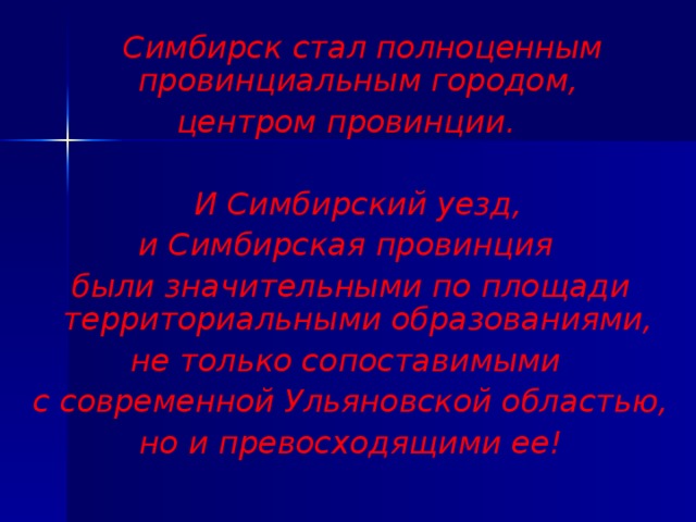 Симбирск стал полноценным провинциальным городом, центром провинции.    И Симбирский уезд, и Симбирская провинция были значительными по площади территориальными образованиями, не только сопоставимыми с современной Ульяновской областью, но и превосходящими ее!