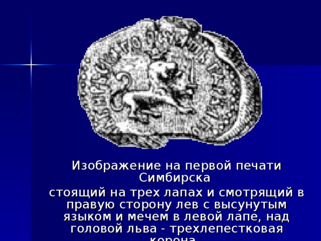 Изображение на первой печати Симбирска стоящий на трех лапах и смотрящий в правую сторону лев с высунутым языком и мечем в левой лапе, над головой льва - трехлепестковая корона.