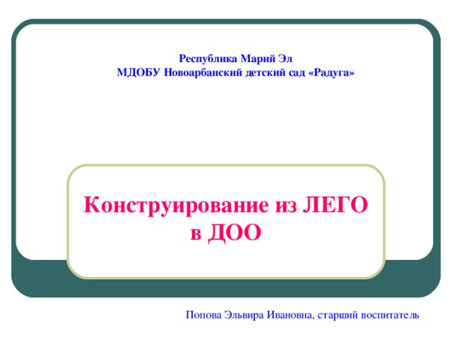 Республика Марий Эл МДОБУ Новоарбанский детский сад «Радуга» Конструирование из ЛЕГО в ДОО Попова Эльвира Ивановна, старший воспитатель