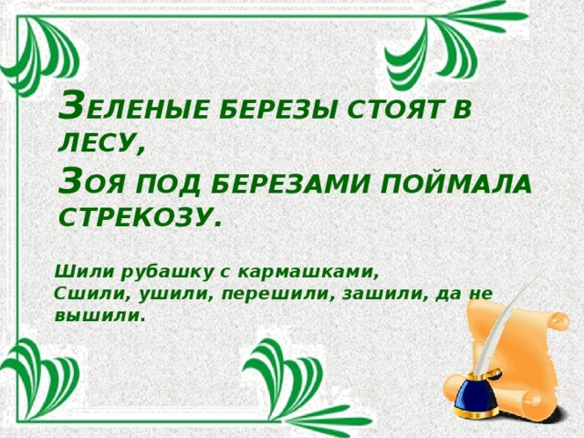 З ЕЛЕНЫЕ БЕРЕЗЫ СТОЯТ В ЛЕСУ,  З ОЯ ПОД БЕРЕЗАМИ ПОЙМАЛА СТРЕКОЗУ.      Шили рубашку с кармашками,  Сшили, ушили, перешили, зашили, да не вышили .