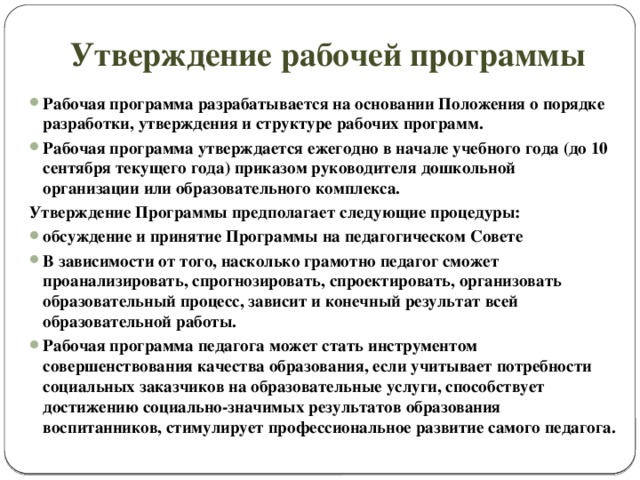 Утверждение рабочей программы Рабочая программа разрабатывается на основании Положения о порядке разработки, утверждения и структуре рабочих программ. Рабочая программа утверждается ежегодно в начале учебного года (до 10 сентября текущего года) приказом руководителя дошкольной организации или образовательного комплекса. Утверждение Программы предполагает следующие процедуры: