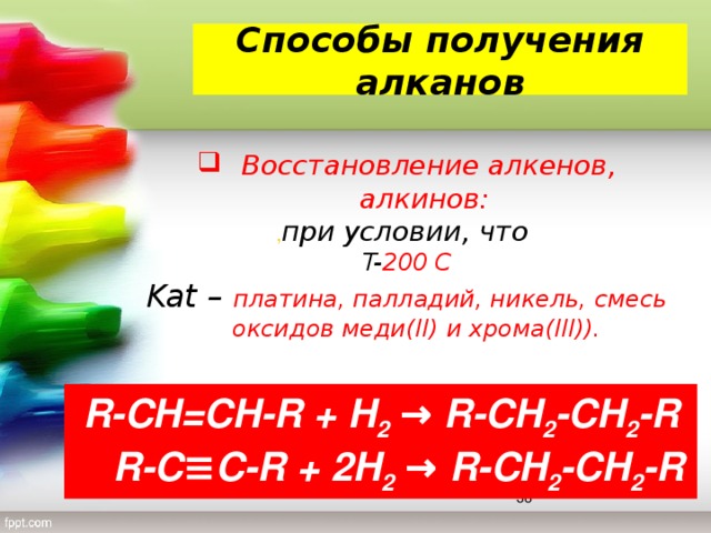 Способы получения алканов  Восстановление алкенов, алкинов: , при условии, что T- 200 С Kat – платина, палладий, никель, смесь оксидов меди(II) и хрома(III)).  R-CH=CH-R + H 2 → R-CH 2 -CH 2 -R  R-C≡C-R + 2H 2 → R-CH 2 -CH 2 -R