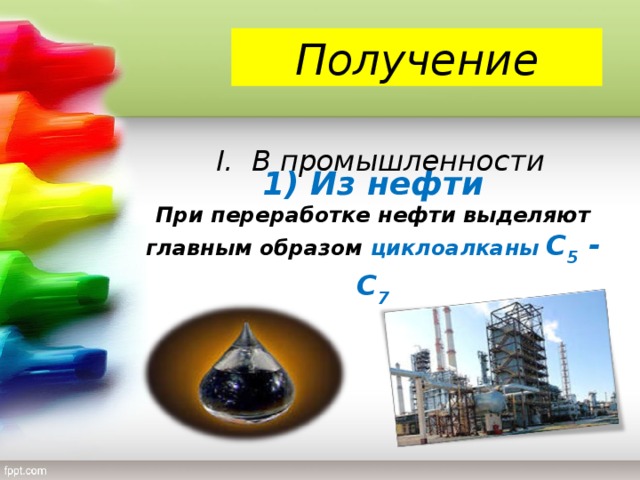 Получение  I .  В промышленности 1) Из нефти При переработке нефти выделяют главным образом циклоалканы  С 5 - С 7