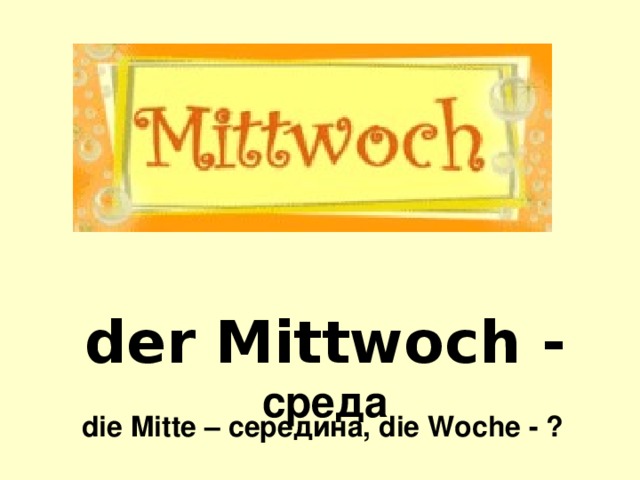 der Mittwoch -  среда die Mitte – середина, die Woche - ?