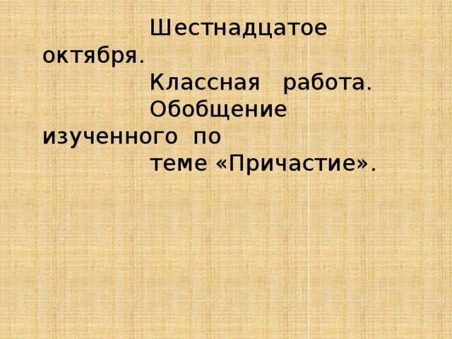 Шестнадцатое октября.  Классная работа.  Обобщение изученного по  теме «Причастие».